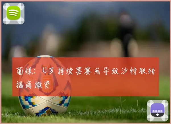 葡媒：C罗持续罢赛或导致沙特联转播商撤资