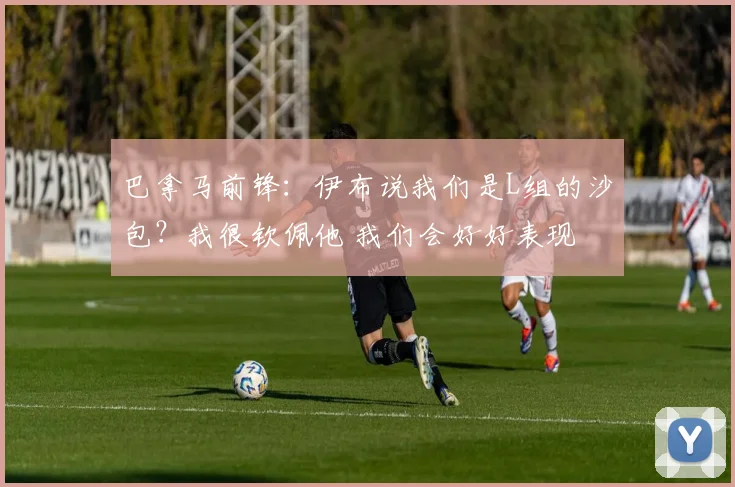 巴拿马前锋：伊布说我们是L组的沙包？我很钦佩他 我们会好好表现
